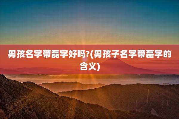 男孩名字带磊字好吗?(男孩子名字带磊字的含义)