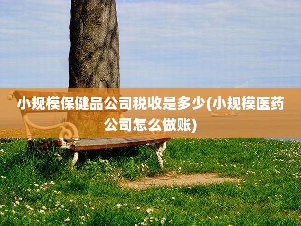 小规模保健品公司税收是多少(小规模医药公司怎么做账)