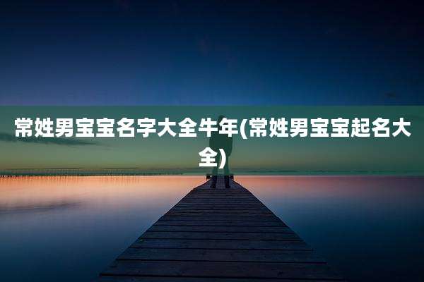 常姓男宝宝名字大全牛年(常姓男宝宝起名大全)