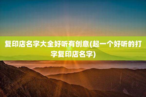 复印店名字大全好听有创意(起一个好听的打字复印店名字)