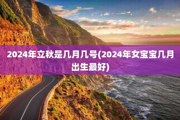2024年立秋是几月几号(2024年女宝宝几月出生最好)