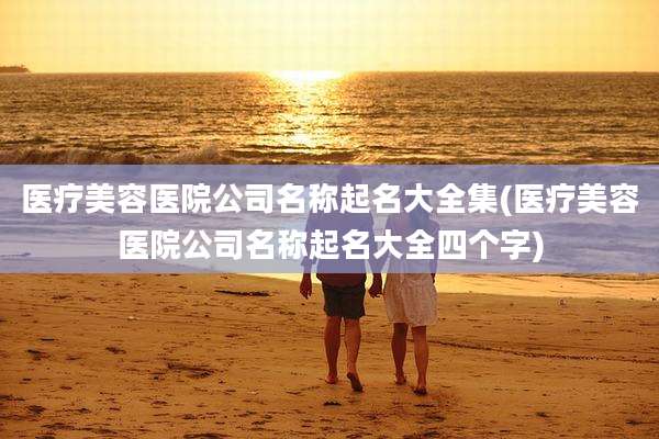医疗美容医院公司名称起名大全集(医疗美容医院公司名称起名大全四个字)