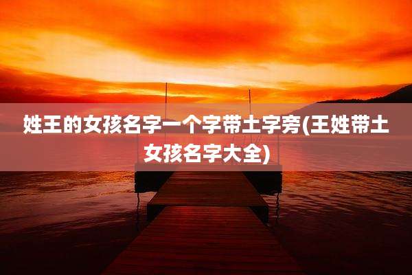 姓王的女孩名字一个字带土字旁(王姓带土女孩名字大全)
