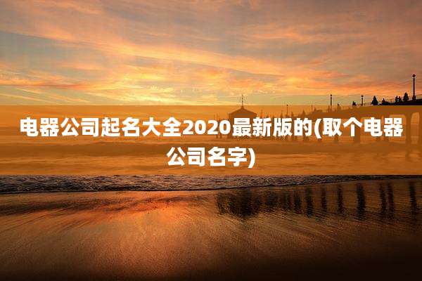 电器公司起名大全2020最新版的(取个电器公司名字)