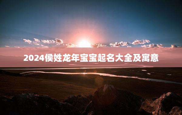 2024侯姓龙年宝宝起名大全及寓意