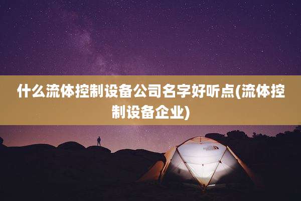 什么流体控制设备公司名字好听点(流体控制设备企业)