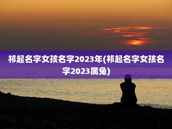 祁起名字女孩名字2023年(祁起名字女孩名字2023属兔)