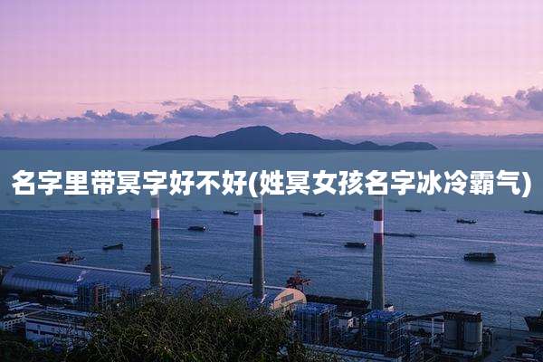名字里带冥字好不好(姓冥女孩名字冰冷霸气)