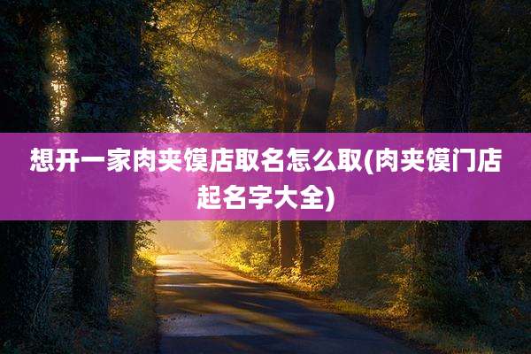 想开一家肉夹馍店取名怎么取(肉夹馍门店起名字大全)