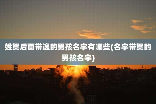 姓贺后面带逸的男孩名字有哪些(名字带贺的男孩名字)