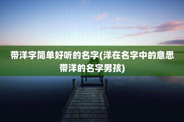 带洋字简单好听的名字(洋在名字中的意思带洋的名字男孩)