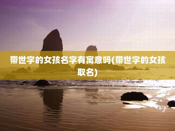 带世字的女孩名字有寓意吗(带世字的女孩取名)