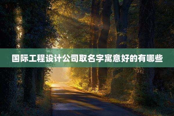 国际工程设计公司取名字寓意好的有哪些