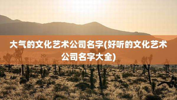 大气的文化艺术公司名字(好听的文化艺术公司名字大全)