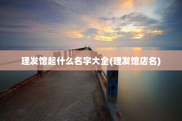 理发馆起什么名字大全(理发馆店名)