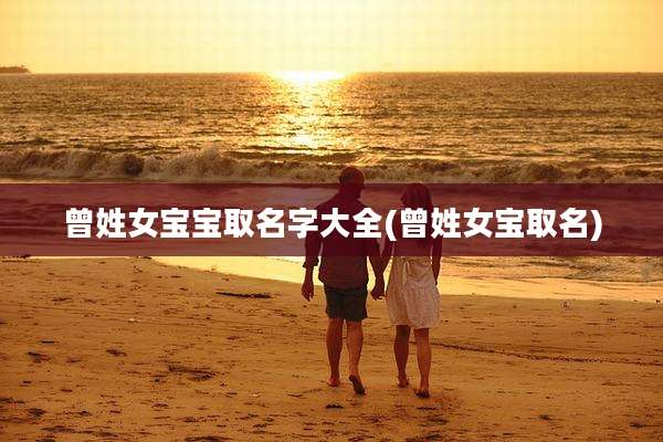 曾姓女宝宝取名字大全(曾姓女宝取名)