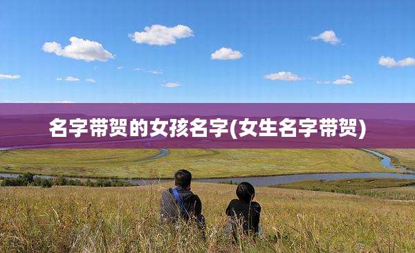 名字带贺的女孩名字(女生名字带贺)