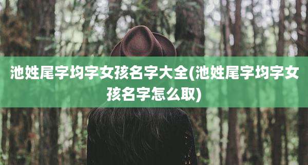 池姓尾字均字女孩名字大全(池姓尾字均字女孩名字怎么取)