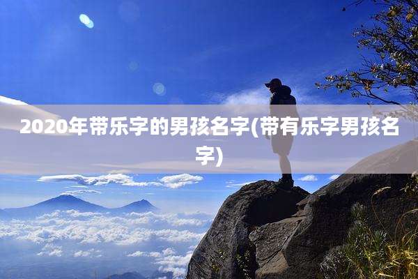 2020年带乐字的男孩名字(带有乐字男孩名字)