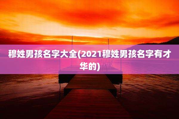 穆姓男孩名字大全(2021穆姓男孩名字有才华的)