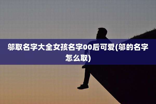 邬取名字大全女孩名字00后可爱(邬的名字怎么取)