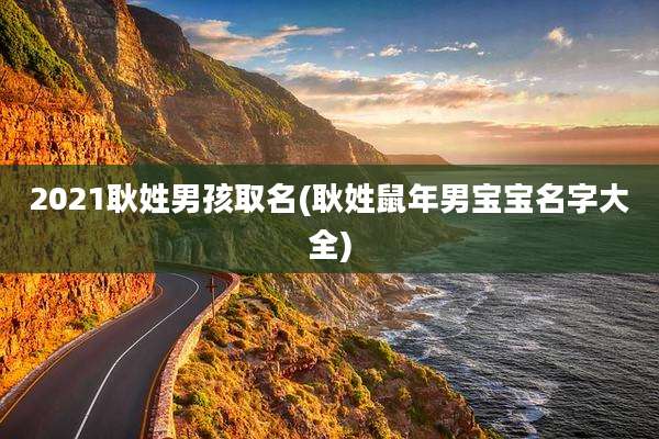 2021耿姓男孩取名(耿姓鼠年男宝宝名字大全)