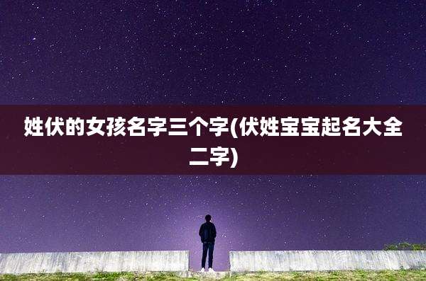 姓伏的女孩名字三个字(伏姓宝宝起名大全二字)