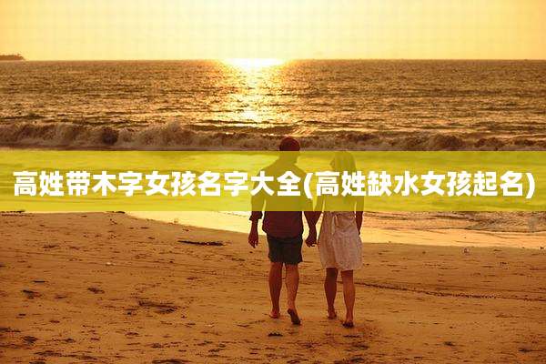高姓带木字女孩名字大全(高姓缺水女孩起名)