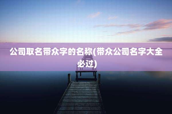 公司取名带众字的名称(带众公司名字大全 必过)