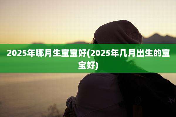 2025年哪月生宝宝好(2025年几月出生的宝宝好)