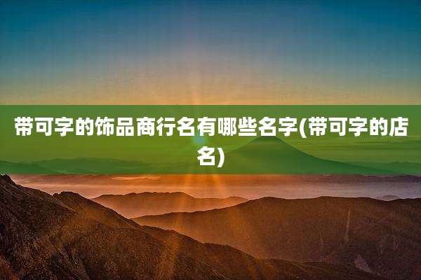 带可字的饰品商行名有哪些名字(带可字的店名)