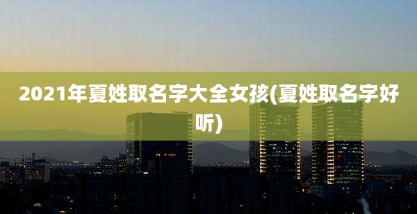 2021年夏姓取名字大全女孩(夏姓取名字好听)