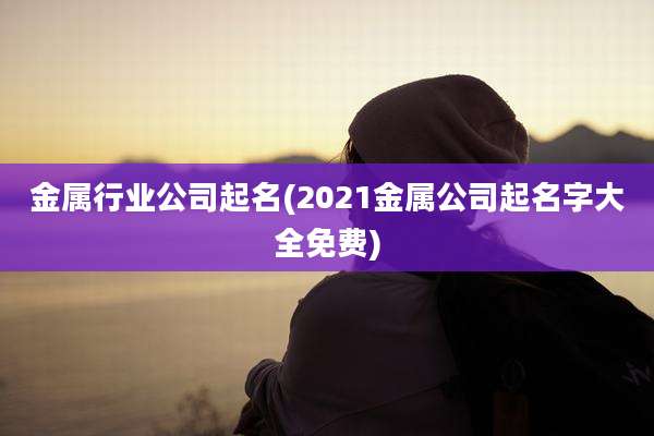 金属行业公司起名(2021金属公司起名字大全免费)