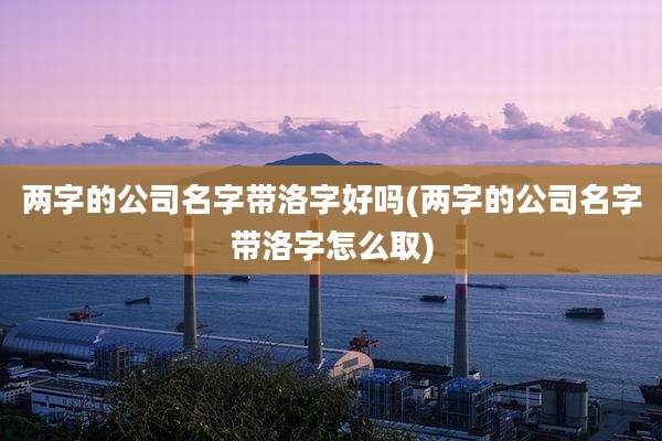 两字的公司名字带洛字好吗(两字的公司名字带洛字怎么取)
