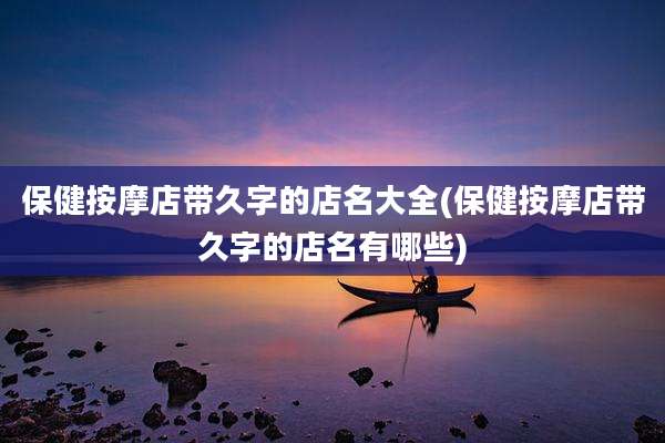 保健按摩店带久字的店名大全(保健按摩店带久字的店名有哪些)