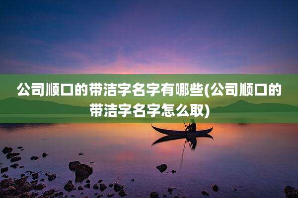 公司顺口的带洁字名字有哪些(公司顺口的带洁字名字怎么取)