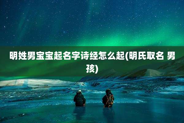 明姓男宝宝起名字诗经怎么起(明氏取名 男孩)
