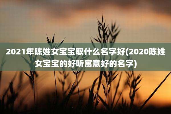 2021年陈姓女宝宝取什么名字好(2020陈姓女宝宝的好听寓意好的名字)