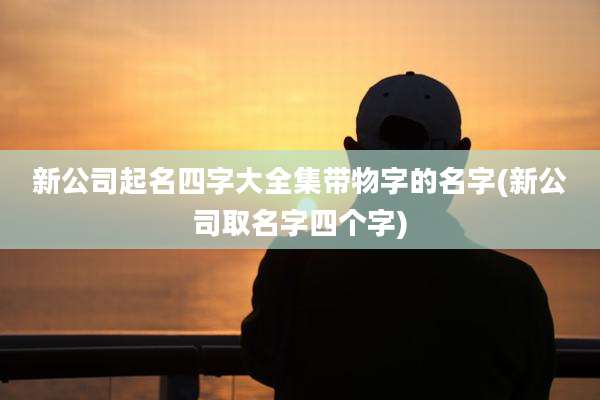 新公司起名四字大全集带物字的名字(新公司取名字四个字)