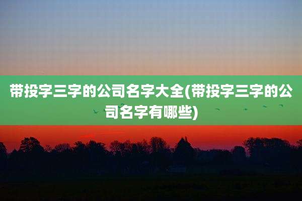 带投字三字的公司名字大全(带投字三字的公司名字有哪些)