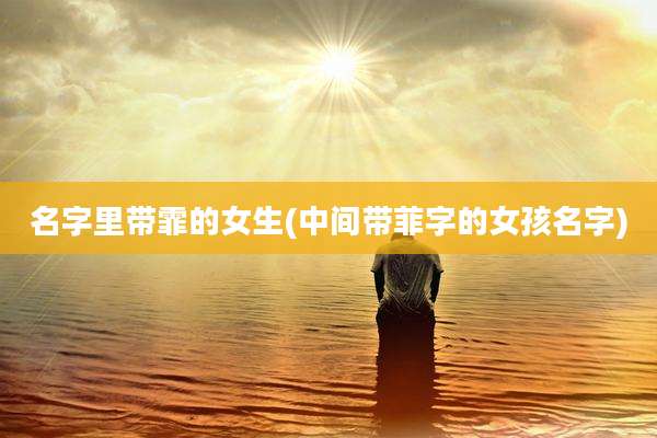 名字里带霏的女生(中间带菲字的女孩名字)