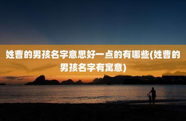 姓曹的男孩名字意思好一点的有哪些(姓曹的男孩名字有寓意)