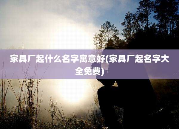 家具厂起什么名字寓意好(家具厂起名字大全免费)