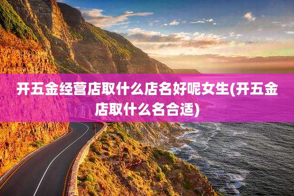 开五金经营店取什么店名好呢女生(开五金店取什么名合适)