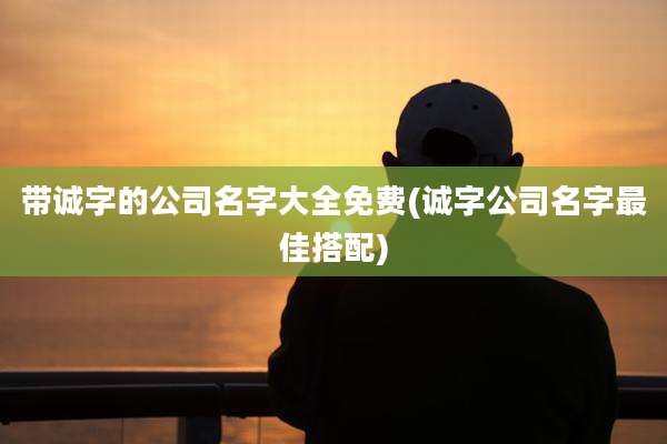 带诚字的公司名字大全免费(诚字公司名字最佳搭配)