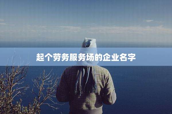 起个劳务服务场的企业名字