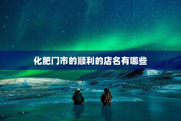 化肥门市的顺利的店名有哪些