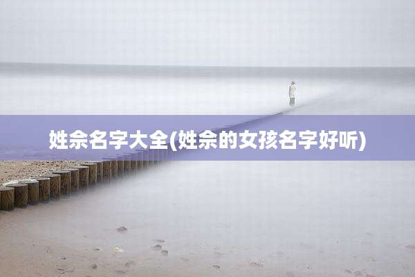 姓佘名字大全(姓佘的女孩名字好听)