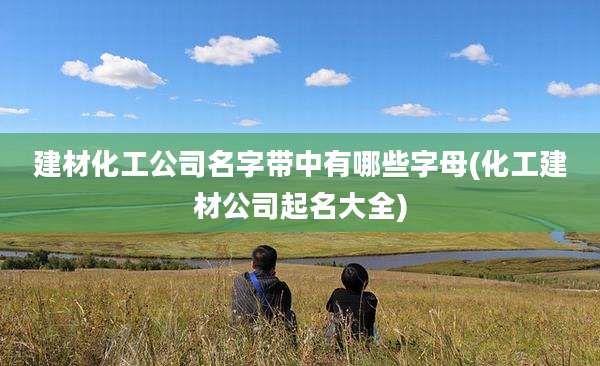 建材化工公司名字带中有哪些字母(化工建材公司起名大全)