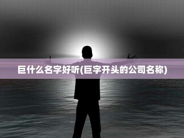 巨什么名字好听(巨字开头的公司名称)